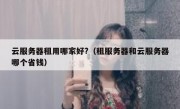 云服务器租用哪家好?（租服务器和云服务器哪个省钱）