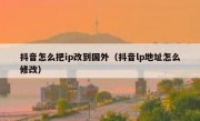 抖音怎么把ip改到国外（抖音lp地址怎么修改）