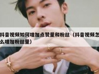 抖音视频如何增加点赞量和粉丝（抖音视频怎么增加粉丝量）