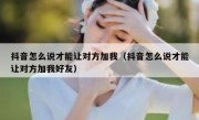 抖音怎么说才能让对方加我（抖音怎么说才能让对方加我好友）