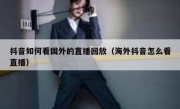 抖音如何看国外的直播回放（海外抖音怎么看直播）