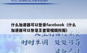 什么加速器可以登录facebook（什么加速器可以登录王者荣耀国际服）