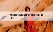 如何在tiktok卖货（tiktok 卖货）