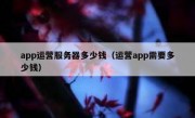 app运营服务器多少钱（运营app需要多少钱）