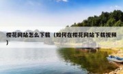 樱花网站怎么下载（如何在樱花网站下载视频）