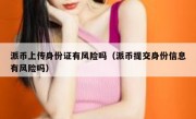 派币上传身份证有风险吗（派币提交身份信息有风险吗）