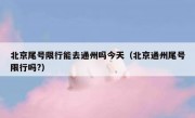 北京尾号限行能去通州吗今天（北京通州尾号限行吗?）