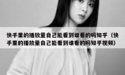 快手里的播放量自己能看到谁看的吗知乎（快手里的播放量自己能看到谁看的吗知乎视频）