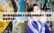 国内服务器品牌前十大排名有哪些牌子（服务器品牌大全）