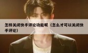 怎样关闭快手评论功能呢（怎么才可以关闭快手评论）