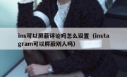 ins可以屏蔽评论吗怎么设置（instagram可以屏蔽别人吗）