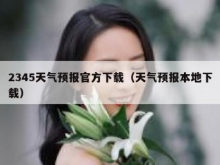 2345天气预报官方下载（天气预报本地下载）