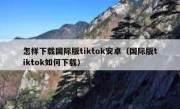 怎样下载国际版tiktok安卓（国际版tiktok如何下载）