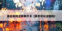 派币如何注销银行卡（派币可以注销吗）