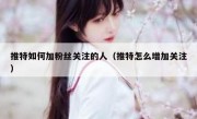 推特如何加粉丝关注的人（推特怎么增加关注）