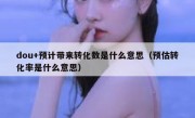 dou+预计带来转化数是什么意思（预估转化率是什么意思）
