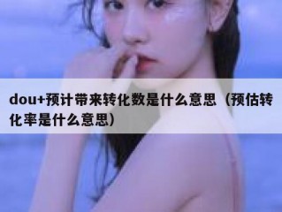 dou+预计带来转化数是什么意思（预估转化率是什么意思）