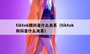 tiktok跟抖音什么关系（tiktok和抖音什么关系）