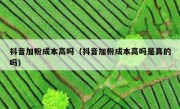抖音加粉成本高吗（抖音加粉成本高吗是真的吗）
