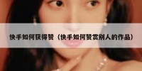 快手如何获得赞（快手如何赞赏别人的作品）