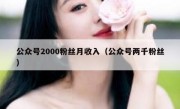 公众号2000粉丝月收入（公众号两千粉丝）