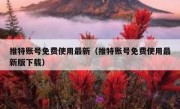 推特账号免费使用最新（推特账号免费使用最新版下载）