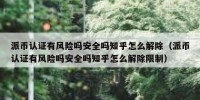 派币认证有风险吗安全吗知乎怎么解除（派币认证有风险吗安全吗知乎怎么解除限制）
