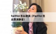 twitter怎么取消（Twitter怎么取消静音）