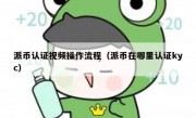 派币认证视频操作流程（派币在哪里认证kyc）