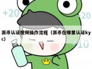 派币认证视频操作流程（派币在哪里认证kyc）