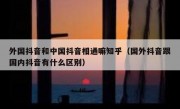 外国抖音和中国抖音相通嘛知乎（国外抖音跟国内抖音有什么区别）
