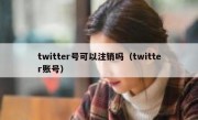 twitter号可以注销吗（twitter账号）