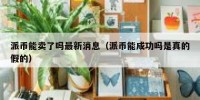 派币能卖了吗最新消息（派币能成功吗是真的假的）