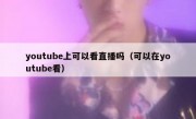 youtube上可以看直播吗（可以在youtube看）