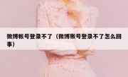 微博帐号登录不了（微博账号登录不了怎么回事）