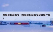 视频号粉丝多少（视频号粉丝多少可以接广告）