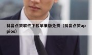 抖音点赞软件下载苹果版免费（抖音点赞appios）