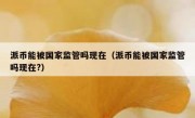 派币能被国家监管吗现在（派币能被国家监管吗现在?）