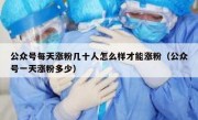 公众号每天涨粉几十人怎么样才能涨粉（公众号一天涨粉多少）