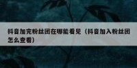 抖音加完粉丝团在哪能看见（抖音加入粉丝团怎么查看）