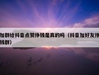 加群给抖音点赞挣钱是真的吗（抖音加好友挣钱群）