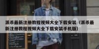 派币最新注册教程视频大全下载安装（派币最新注册教程视频大全下载安装手机版）