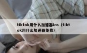 tiktok用什么加速器ios（tiktok用什么加速器免费）