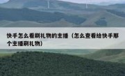 快手怎么看刷礼物的主播（怎么查看给快手那个主播刷礼物）