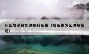 什么加速器能注册科乐美（科乐美怎么注册账号）