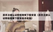 派币注册认证教程视频下载安装（派币注册认证教程视频下载安装手机版）