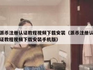 派币注册认证教程视频下载安装（派币注册认证教程视频下载安装手机版）