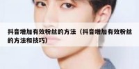 抖音增加有效粉丝的方法（抖音增加有效粉丝的方法和技巧）