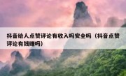 抖音给人点赞评论有收入吗安全吗（抖音点赞评论有钱赚吗）