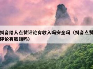 抖音给人点赞评论有收入吗安全吗（抖音点赞评论有钱赚吗）